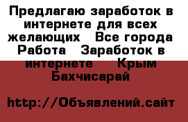 Предлагаю,заработок в интернете для всех желающих - Все города Работа » Заработок в интернете   . Крым,Бахчисарай